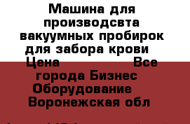 Машина для производсвта вакуумных пробирок для забора крови › Цена ­ 1 000 000 - Все города Бизнес » Оборудование   . Воронежская обл.